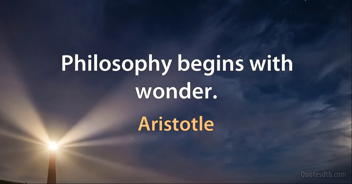 Philosophy begins with wonder. (Aristotle)