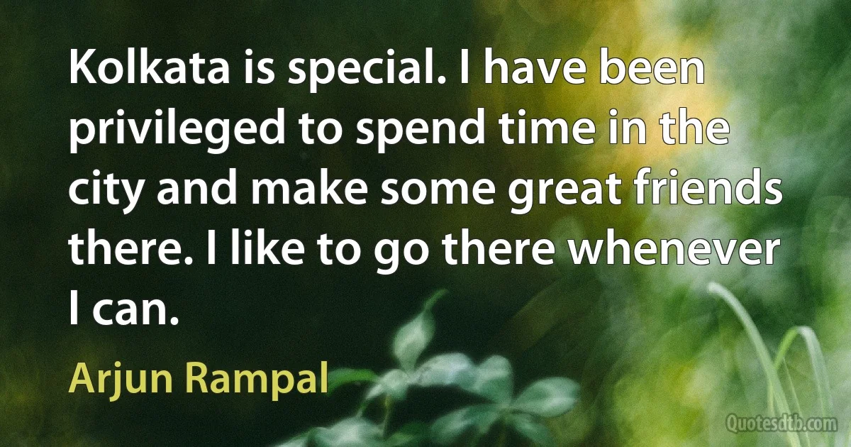 Kolkata is special. I have been privileged to spend time in the city and make some great friends there. I like to go there whenever I can. (Arjun Rampal)