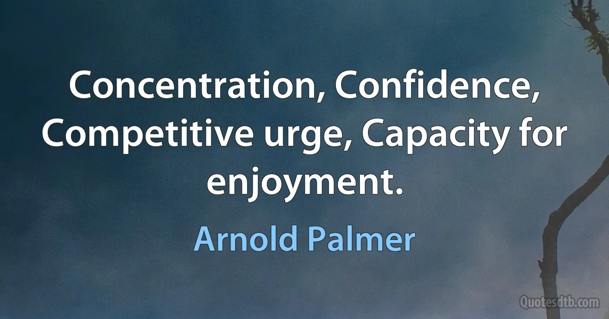 Concentration, Confidence, Competitive urge, Capacity for enjoyment. (Arnold Palmer)