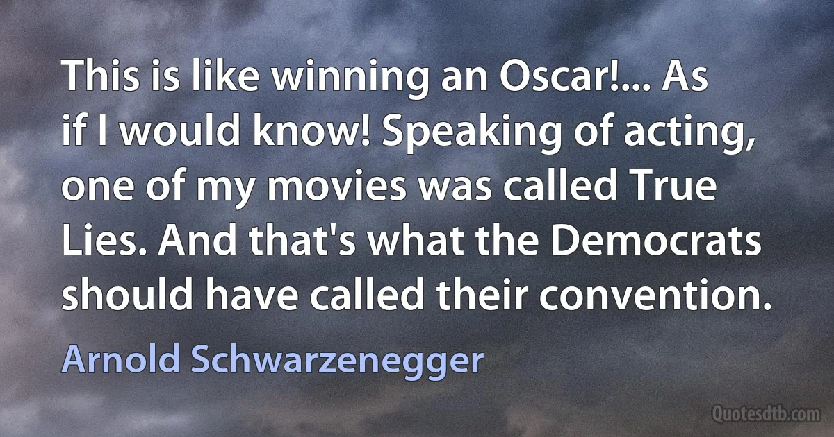 This is like winning an Oscar!... As if I would know! Speaking of acting, one of my movies was called True Lies. And that's what the Democrats should have called their convention. (Arnold Schwarzenegger)