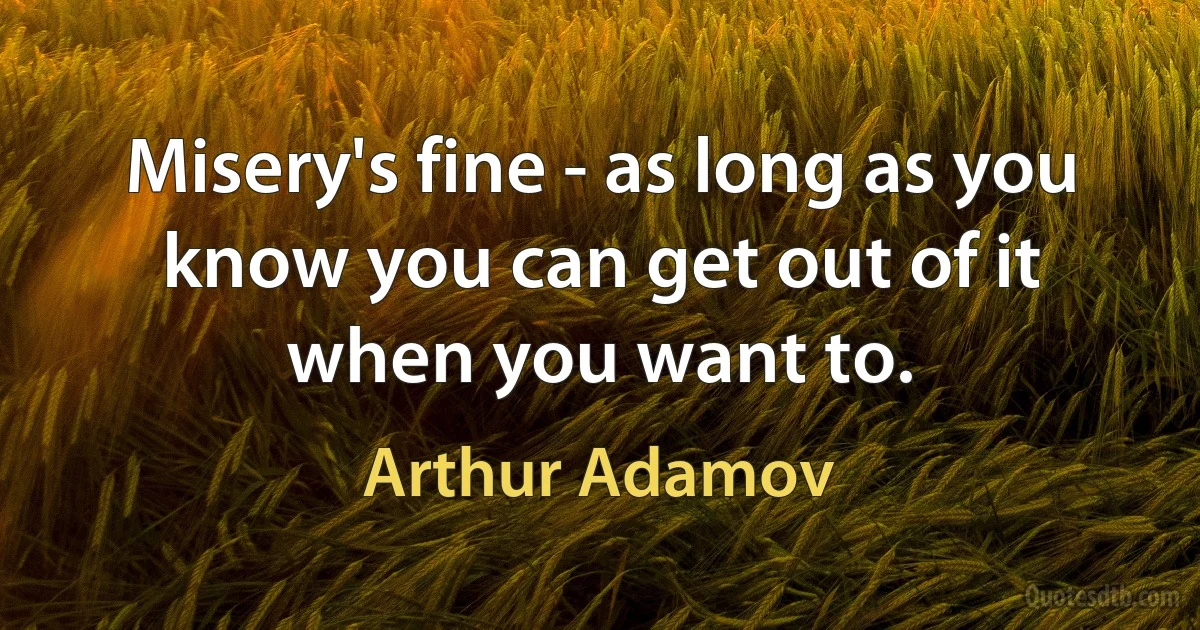 Misery's fine - as long as you know you can get out of it when you want to. (Arthur Adamov)