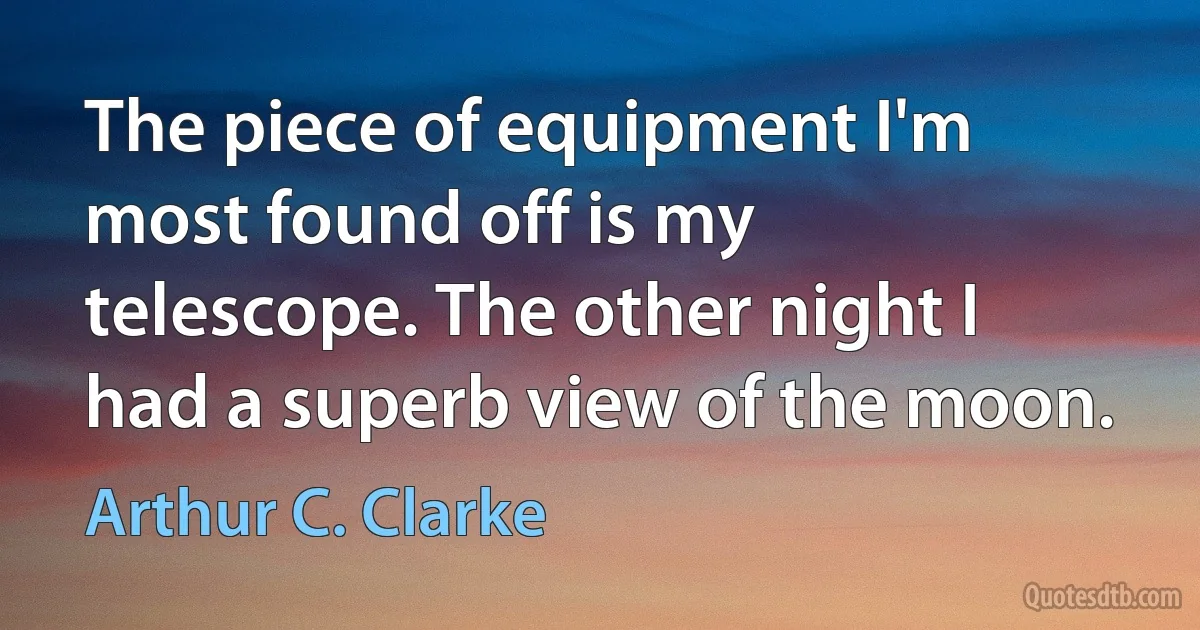 The piece of equipment I'm most found off is my telescope. The other night I had a superb view of the moon. (Arthur C. Clarke)