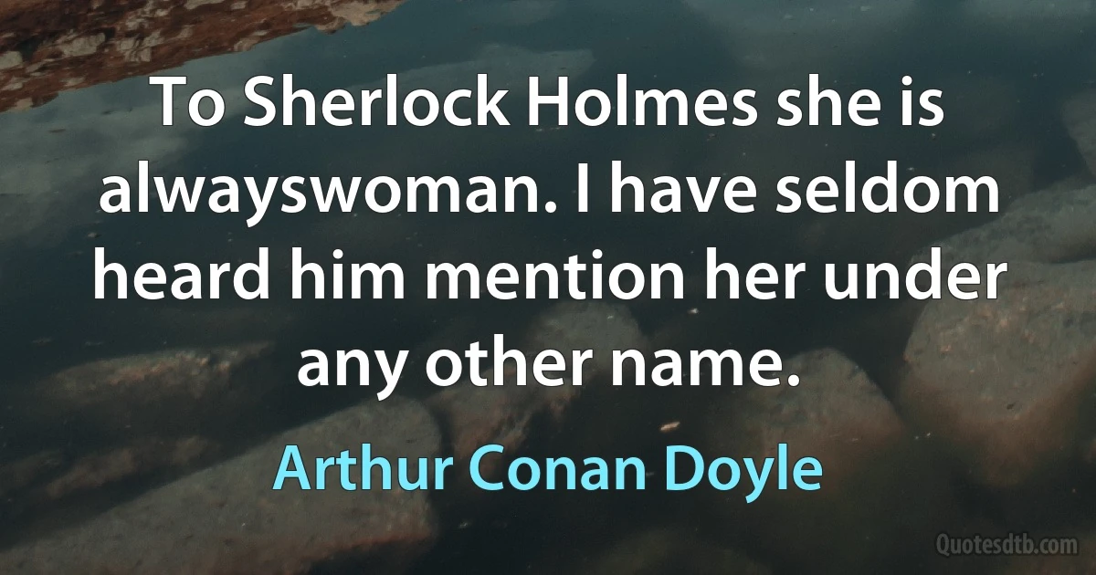 To Sherlock Holmes she is alwayswoman. I have seldom heard him mention her under any other name. (Arthur Conan Doyle)