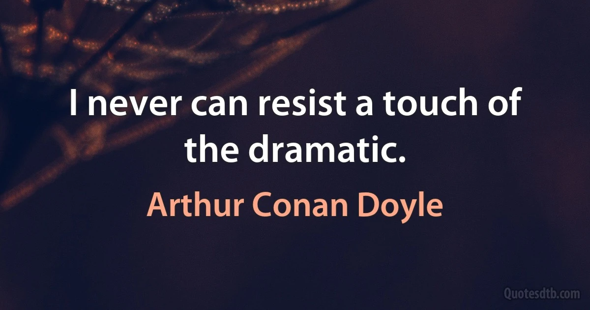 I never can resist a touch of the dramatic. (Arthur Conan Doyle)