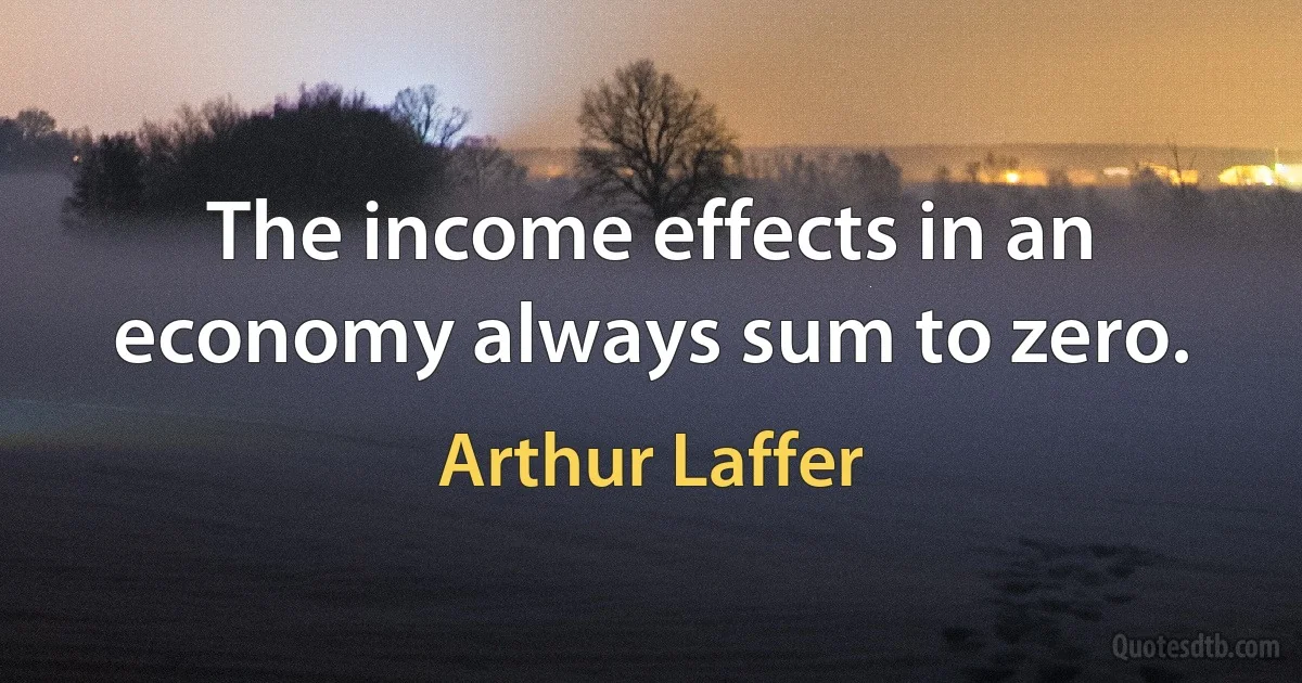 The income effects in an economy always sum to zero. (Arthur Laffer)