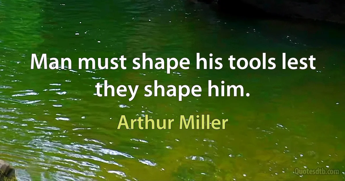 Man must shape his tools lest they shape him. (Arthur Miller)