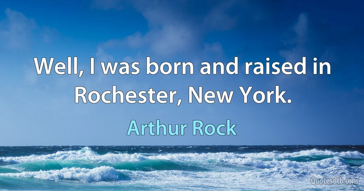 Well, I was born and raised in Rochester, New York. (Arthur Rock)