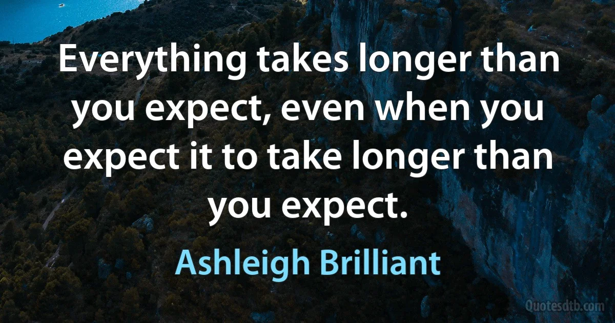 Everything takes longer than you expect, even when you expect it to take longer than you expect. (Ashleigh Brilliant)