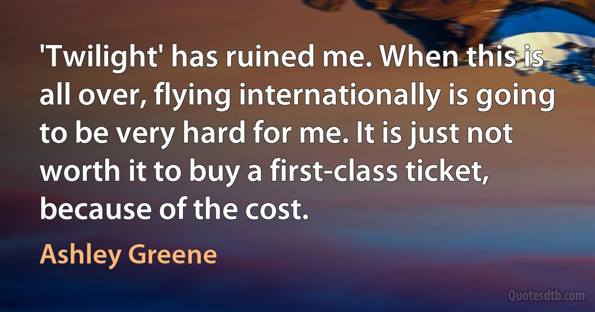 'Twilight' has ruined me. When this is all over, flying internationally is going to be very hard for me. It is just not worth it to buy a first-class ticket, because of the cost. (Ashley Greene)