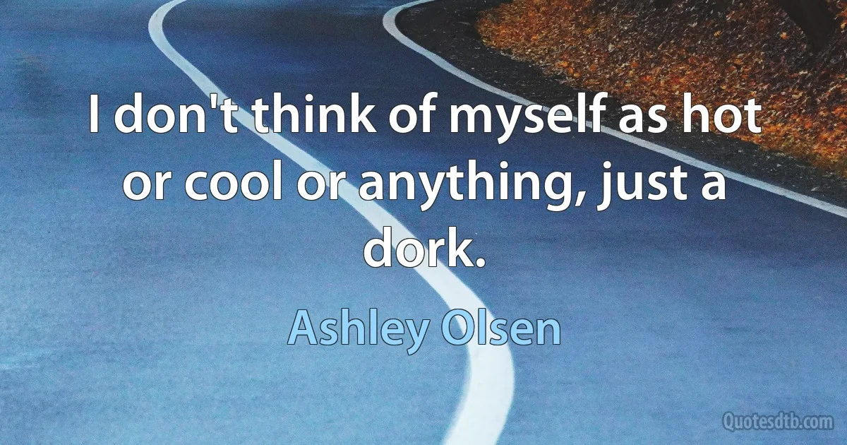 I don't think of myself as hot or cool or anything, just a dork. (Ashley Olsen)