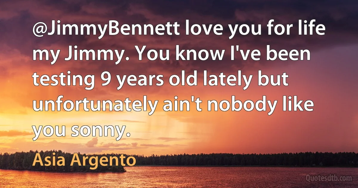 @JimmyBennett love you for life my Jimmy. You know I've been testing 9 years old lately but unfortunately ain't nobody like you sonny. (Asia Argento)