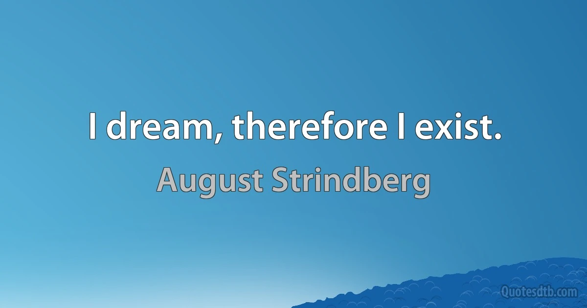 I dream, therefore I exist. (August Strindberg)