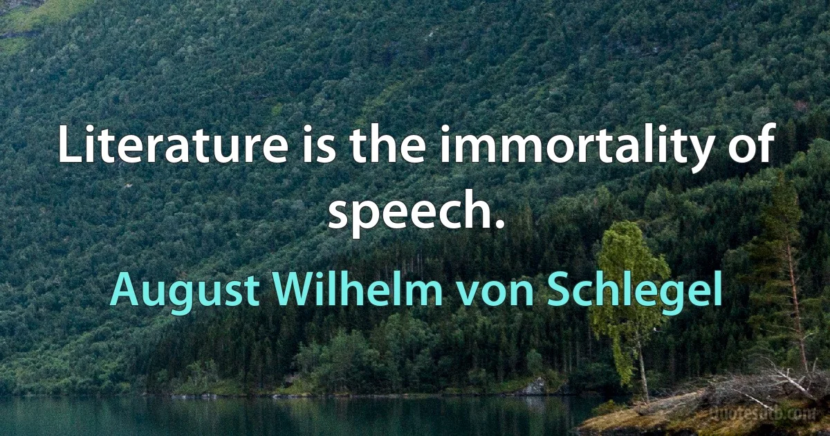 Literature is the immortality of speech. (August Wilhelm von Schlegel)