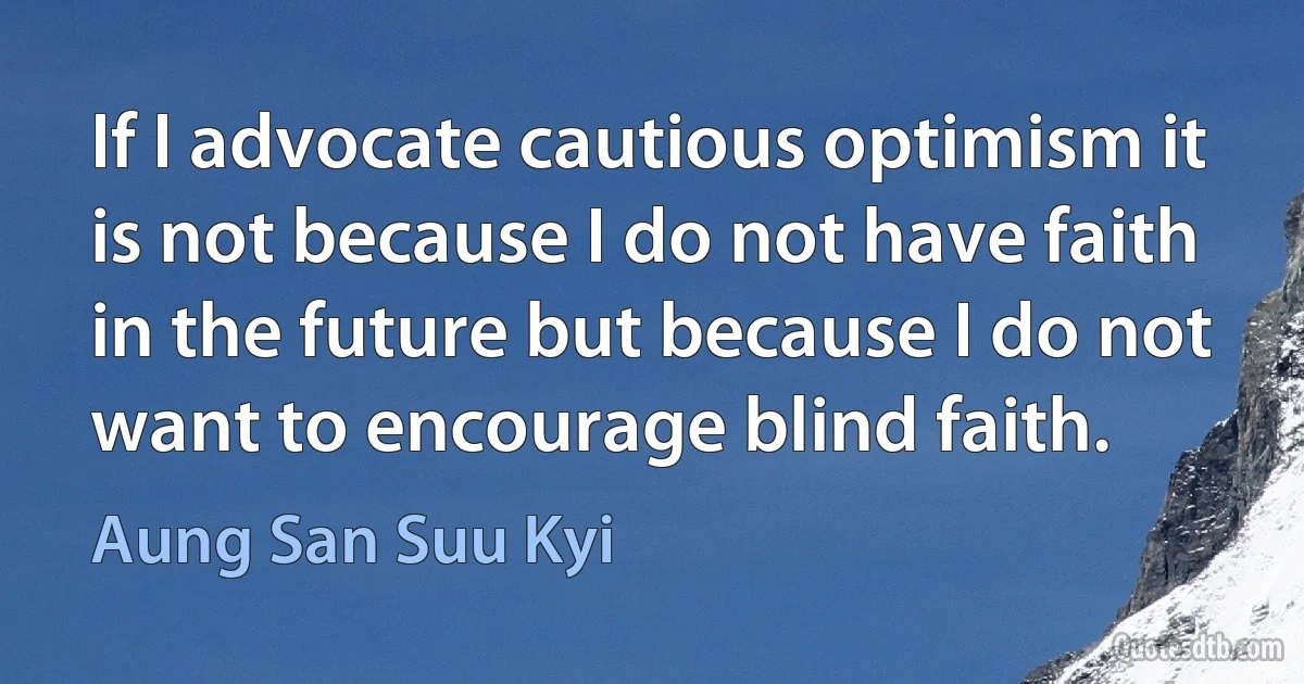 If I advocate cautious optimism it is not because I do not have faith in the future but because I do not want to encourage blind faith. (Aung San Suu Kyi)