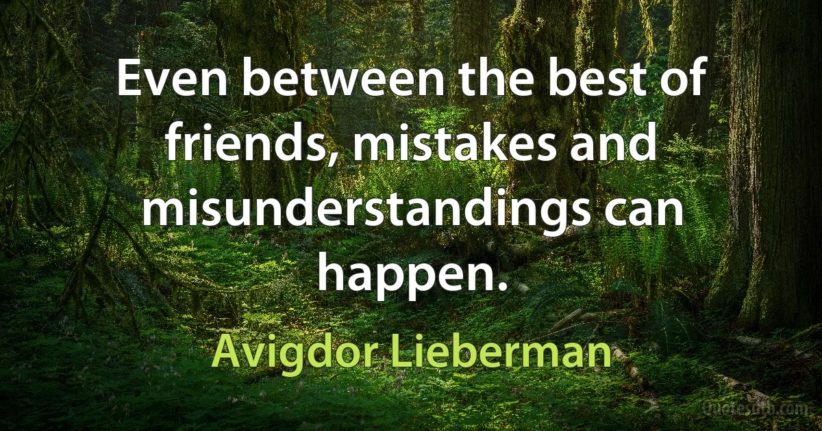 Even between the best of friends, mistakes and misunderstandings can happen. (Avigdor Lieberman)