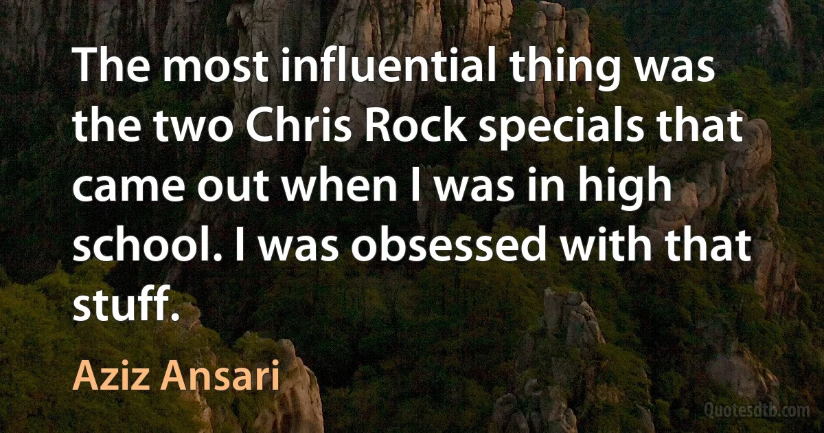 The most influential thing was the two Chris Rock specials that came out when I was in high school. I was obsessed with that stuff. (Aziz Ansari)