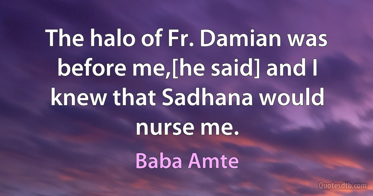 The halo of Fr. Damian was before me,[he said] and I knew that Sadhana would nurse me. (Baba Amte)