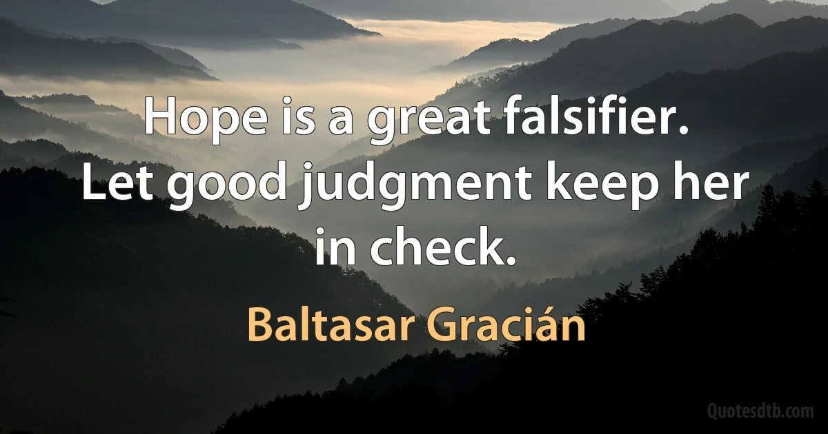 Hope is a great falsifier. Let good judgment keep her in check. (Baltasar Gracián)