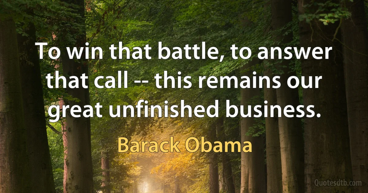 To win that battle, to answer that call -- this remains our great unfinished business. (Barack Obama)