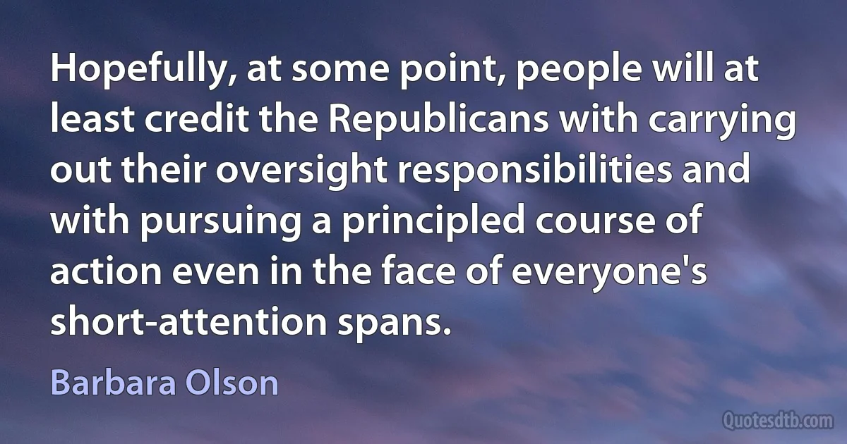 Hopefully, at some point, people will at least credit the Republicans with carrying out their oversight responsibilities and with pursuing a principled course of action even in the face of everyone's short-attention spans. (Barbara Olson)