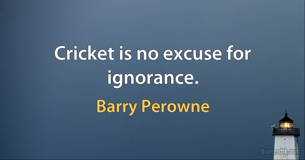 Cricket is no excuse for ignorance. (Barry Perowne)