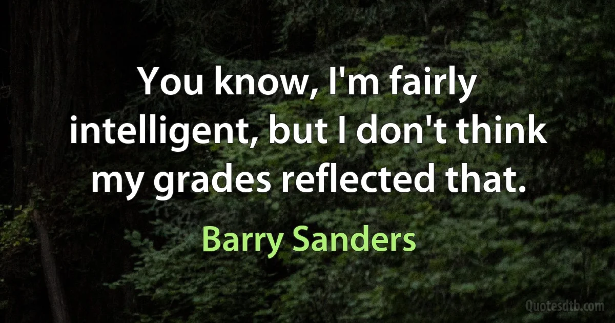 You know, I'm fairly intelligent, but I don't think my grades reflected that. (Barry Sanders)