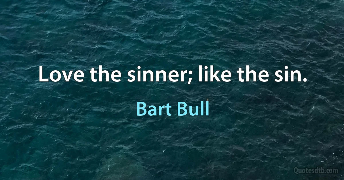 Love the sinner; like the sin. (Bart Bull)