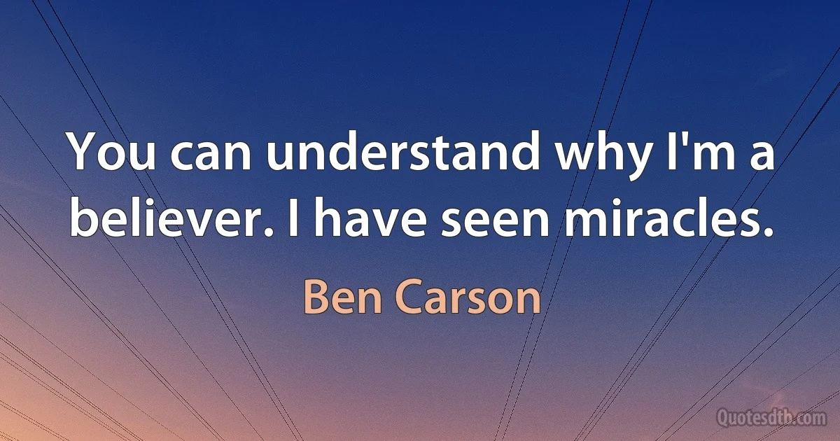 You can understand why I'm a believer. I have seen miracles. (Ben Carson)