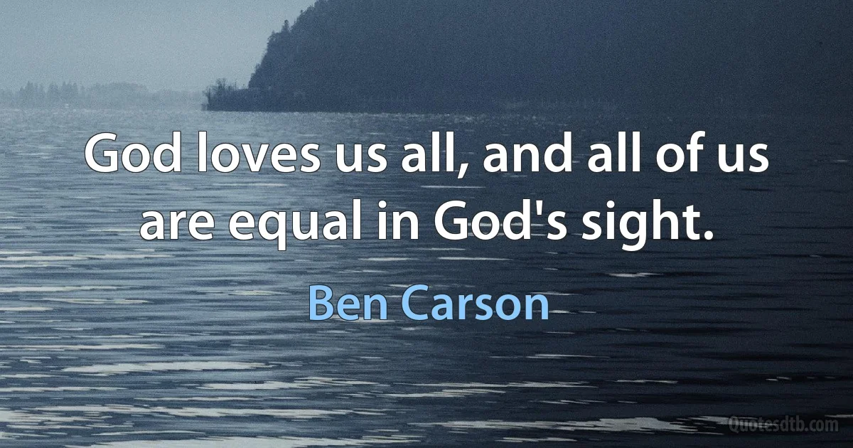 God loves us all, and all of us are equal in God's sight. (Ben Carson)