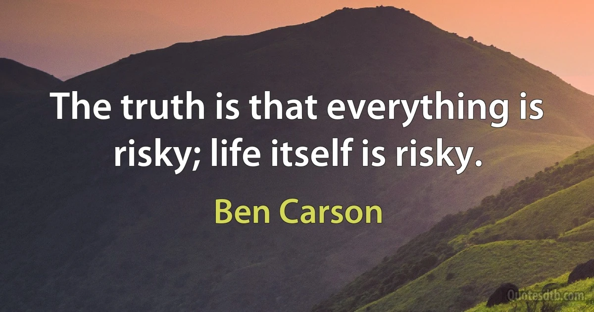 The truth is that everything is risky; life itself is risky. (Ben Carson)