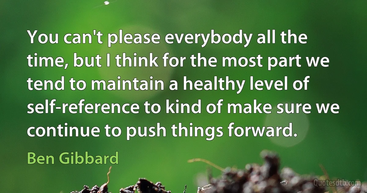 You can't please everybody all the time, but I think for the most part we tend to maintain a healthy level of self-reference to kind of make sure we continue to push things forward. (Ben Gibbard)