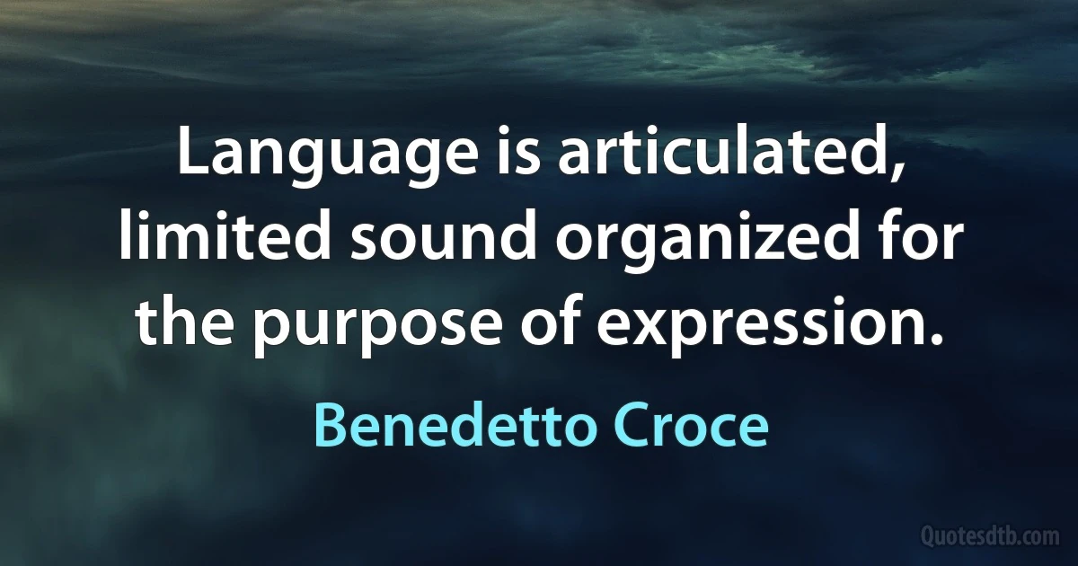 Language is articulated, limited sound organized for the purpose of expression. (Benedetto Croce)