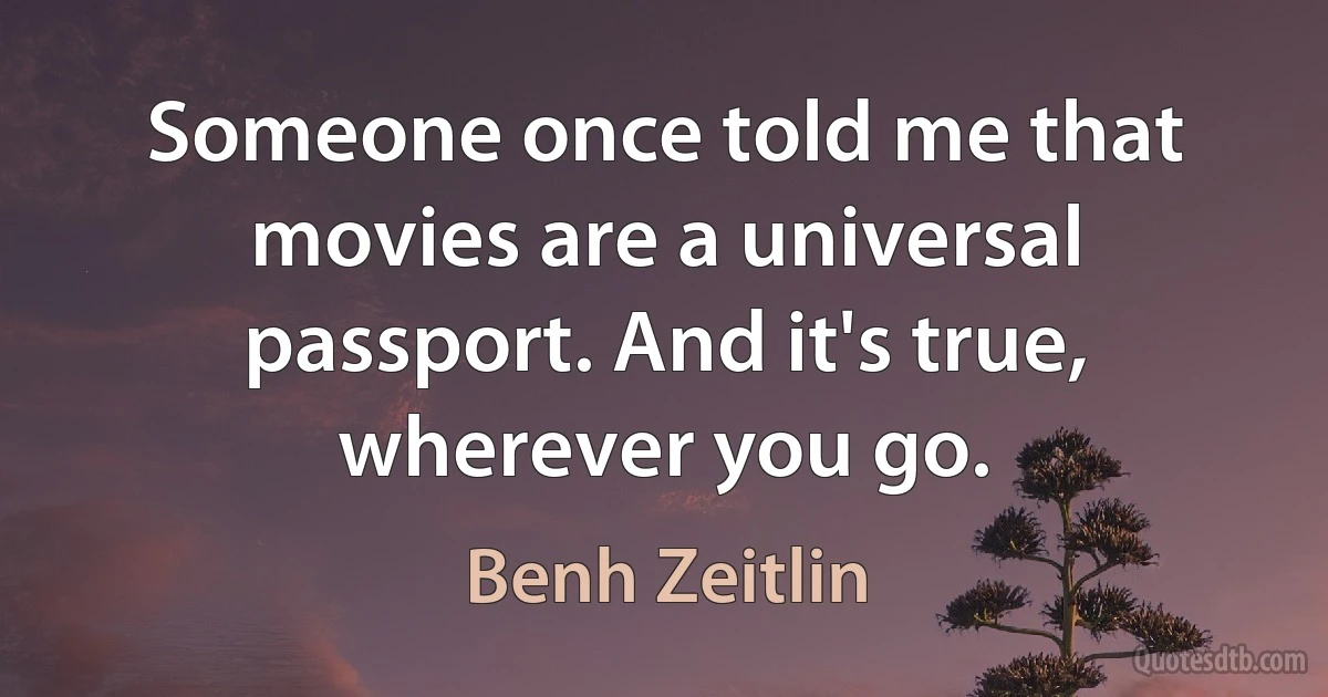 Someone once told me that movies are a universal passport. And it's true, wherever you go. (Benh Zeitlin)