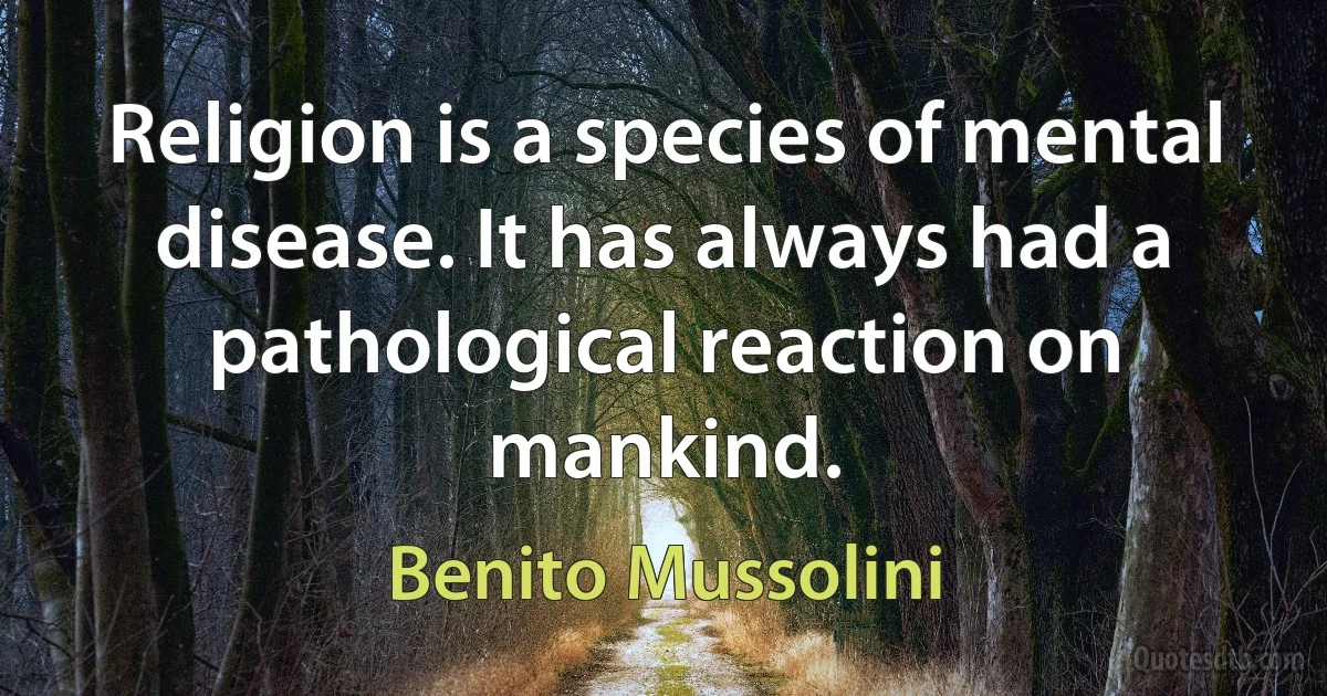 Religion is a species of mental disease. It has always had a pathological reaction on mankind. (Benito Mussolini)