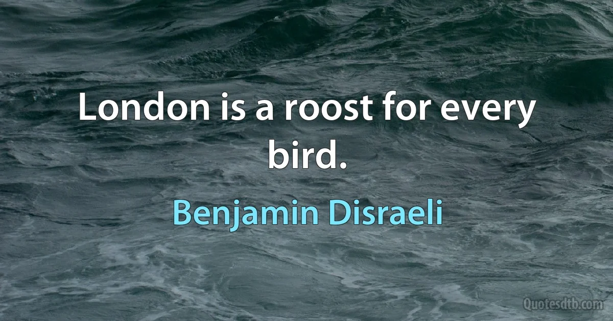 London is a roost for every bird. (Benjamin Disraeli)