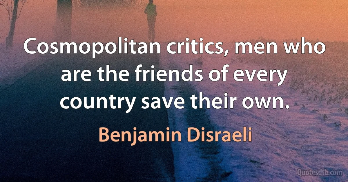 Cosmopolitan critics, men who are the friends of every country save their own. (Benjamin Disraeli)