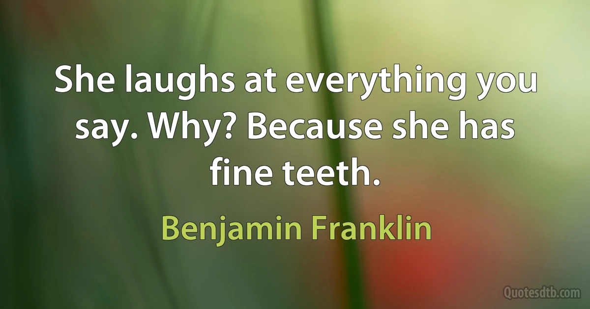 She laughs at everything you say. Why? Because she has fine teeth. (Benjamin Franklin)