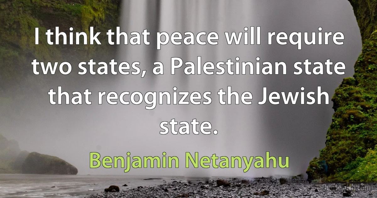 I think that peace will require two states, a Palestinian state that recognizes the Jewish state. (Benjamin Netanyahu)