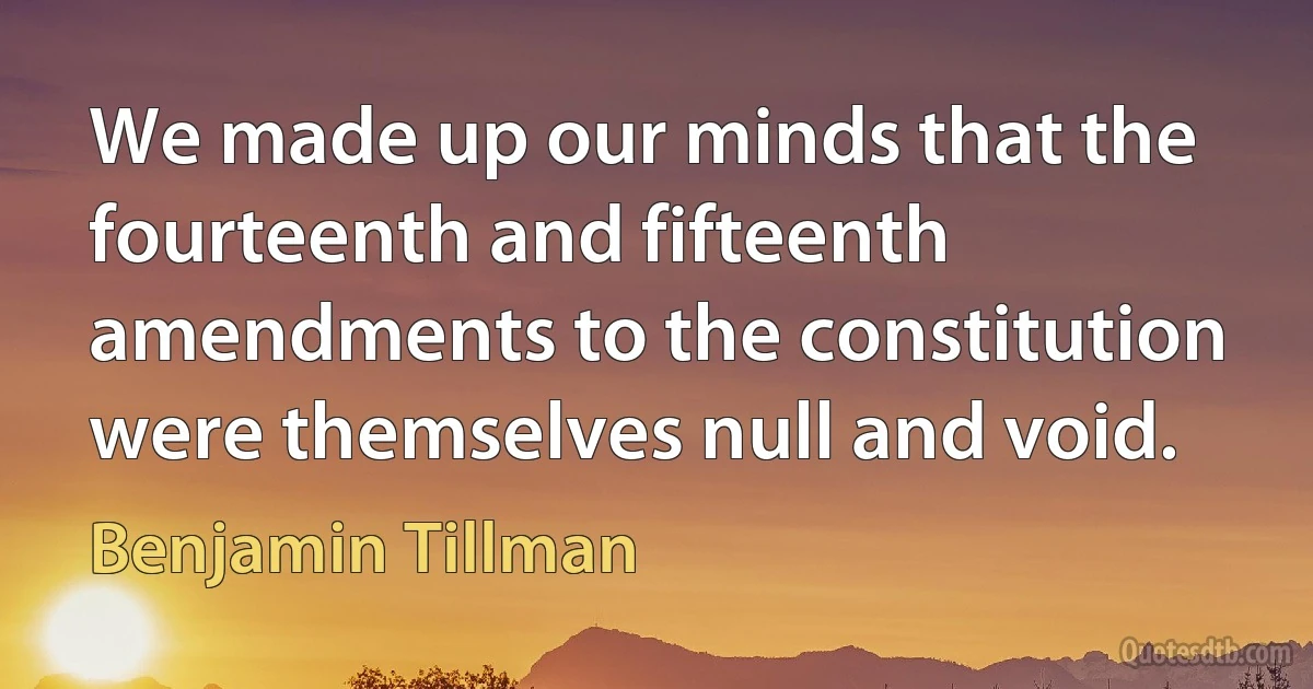 We made up our minds that the fourteenth and fifteenth amendments to the constitution were themselves null and void. (Benjamin Tillman)