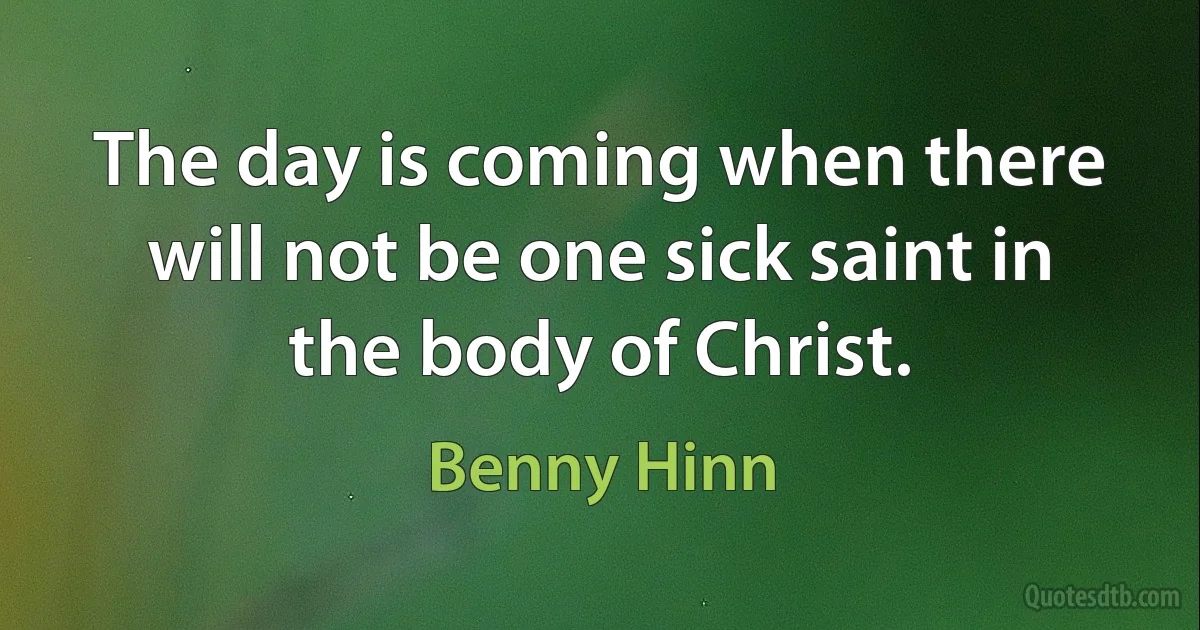 The day is coming when there will not be one sick saint in the body of Christ. (Benny Hinn)