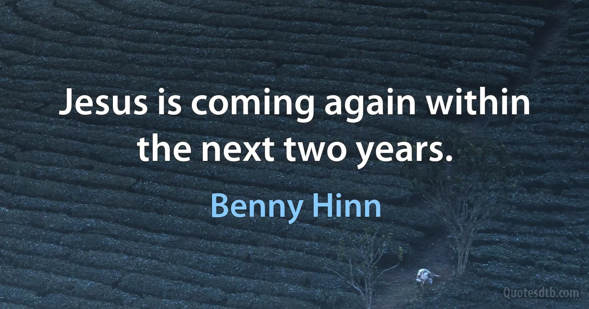 Jesus is coming again within the next two years. (Benny Hinn)