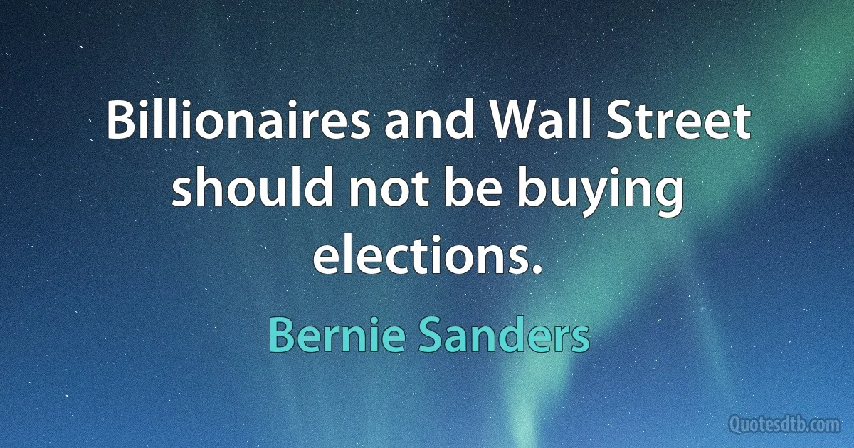 Billionaires and Wall Street should not be buying elections. (Bernie Sanders)