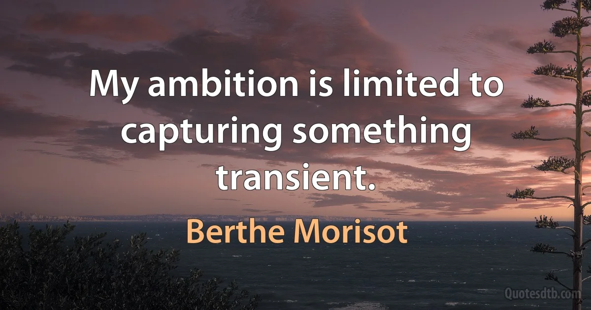 My ambition is limited to capturing something transient. (Berthe Morisot)