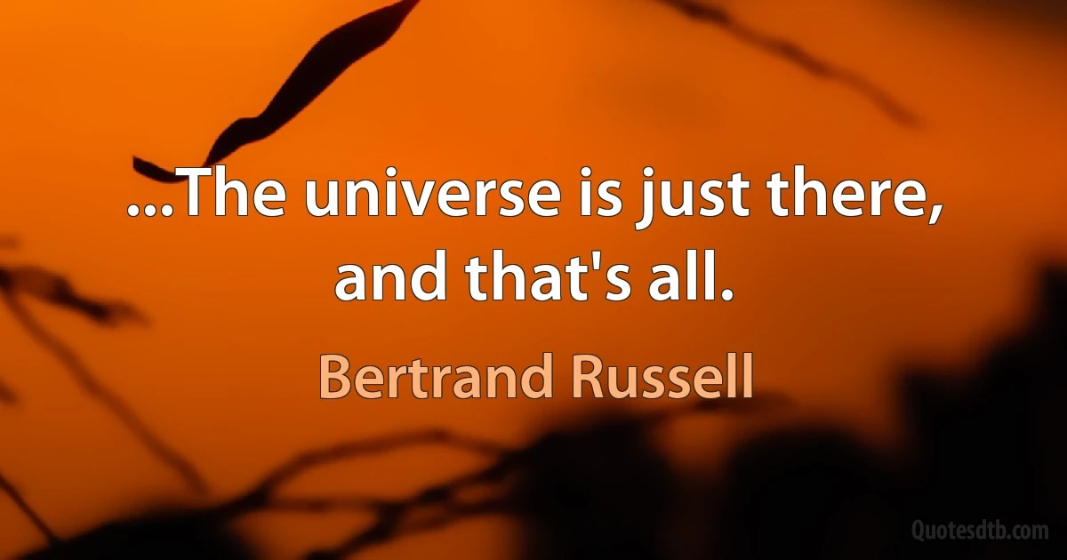 ...The universe is just there, and that's all. (Bertrand Russell)