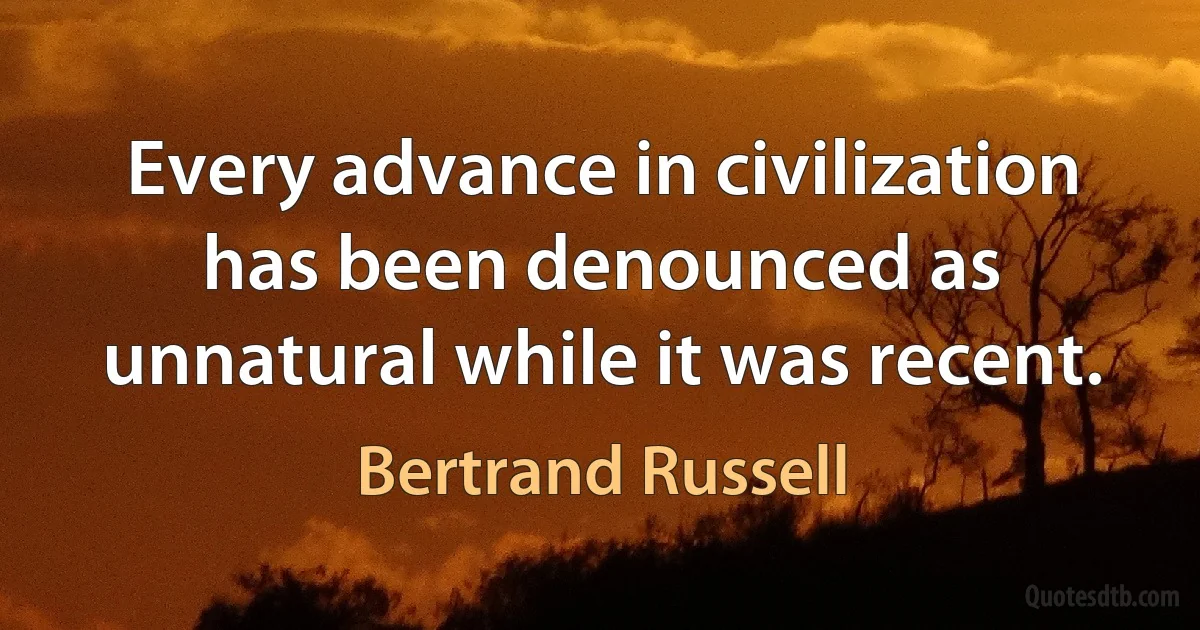 Every advance in civilization has been denounced as unnatural while it was recent. (Bertrand Russell)