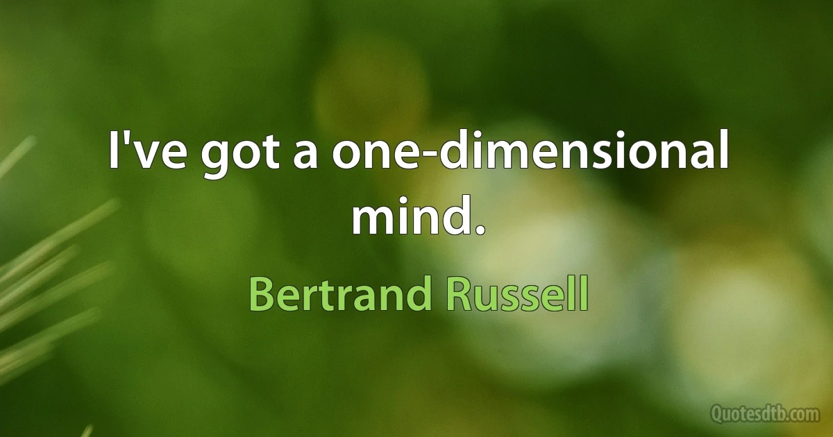 I've got a one-dimensional mind. (Bertrand Russell)