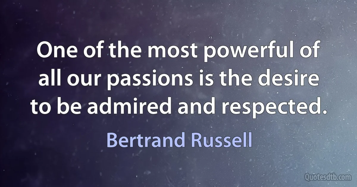 One of the most powerful of all our passions is the desire to be admired and respected. (Bertrand Russell)