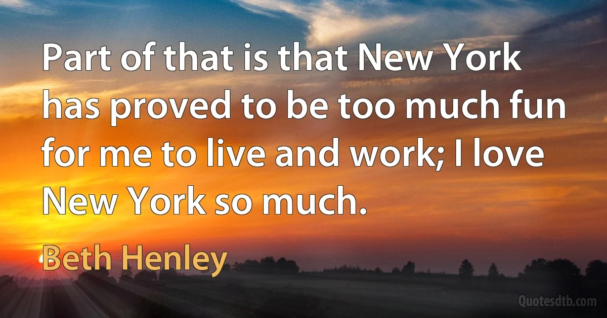 Part of that is that New York has proved to be too much fun for me to live and work; I love New York so much. (Beth Henley)