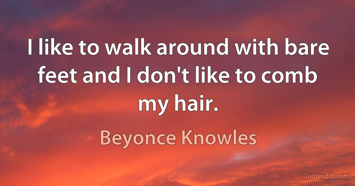 I like to walk around with bare feet and I don't like to comb my hair. (Beyonce Knowles)