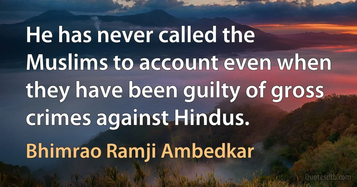 He has never called the Muslims to account even when they have been guilty of gross crimes against Hindus. (Bhimrao Ramji Ambedkar)